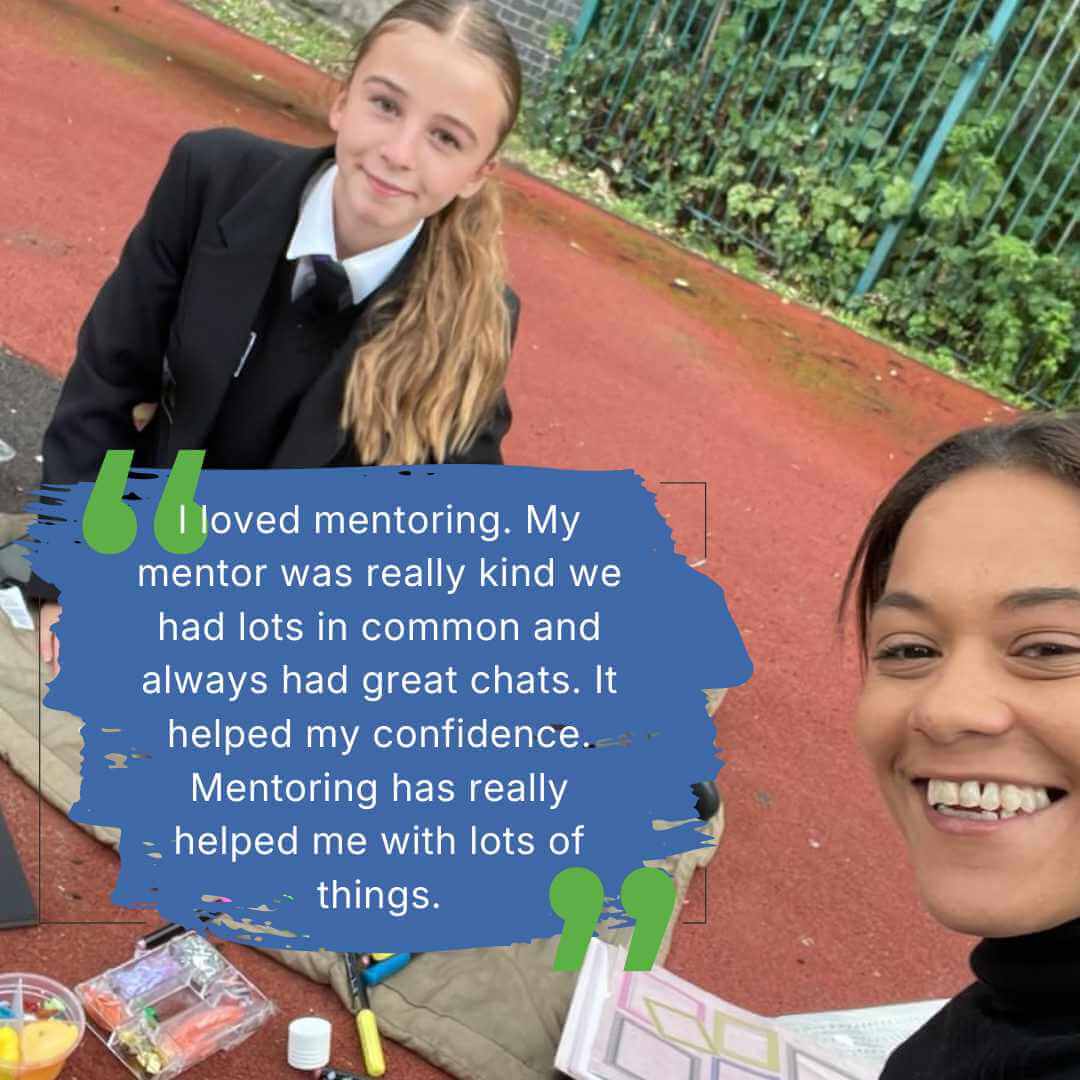 Photo of a mentee and mentor together with quote: I loved mentoring. My mentor was really kind we had lots in common and always had great chats. It helped my confidence. Mentoring has really helped me with lots of things.